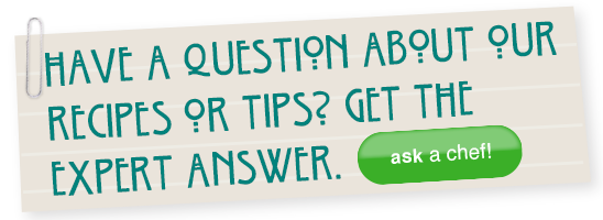 Have a question about our recipes or tips? Get the expert answer. Ask a Chef!