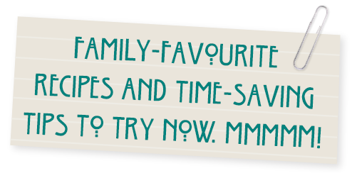 Family-favourite recipes and time-saving tips to try now. Mmmmm!
