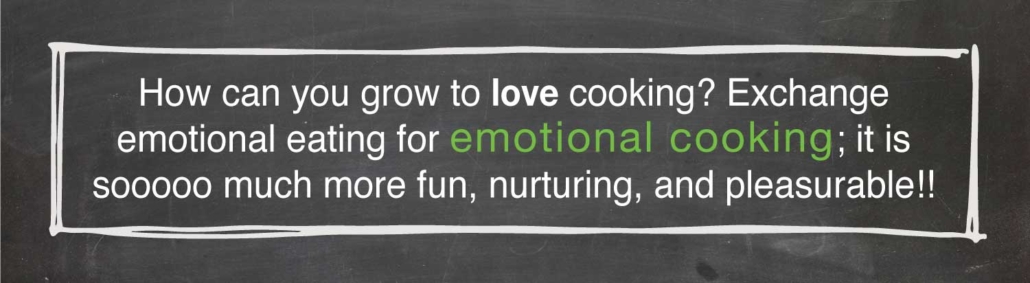 How can you grow to love cooking? Exchange emotional eating for emotional cooking; it is much more fun, nurturing, and pleasurable!